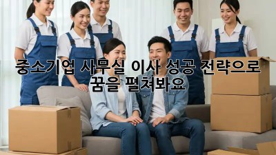 중소기업 사무실 이사, 성공 전략으로 꿈을 펼쳐봐요!