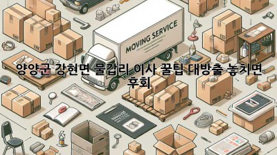 양양군 강현면 물갑리 이사🏠 꿀팁 대방출! 놓치면 후회! 💨