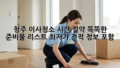 청주 이사청소 시간 절약? 똑똑한 준비물 리스트! (최저가 견적 정보 포함!)